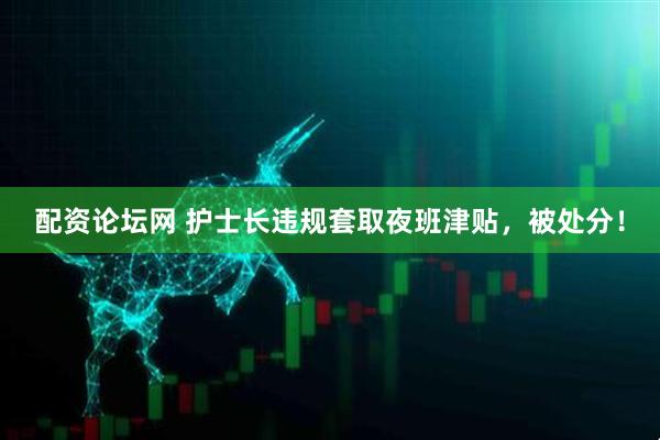 配资论坛网 护士长违规套取夜班津贴，被处分！