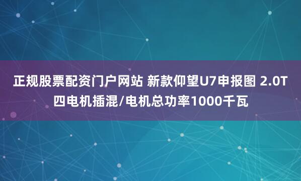 正规股票配资门户网站 新款仰望U7申报图 2.0T四电机插混/电机总功率1000千瓦
