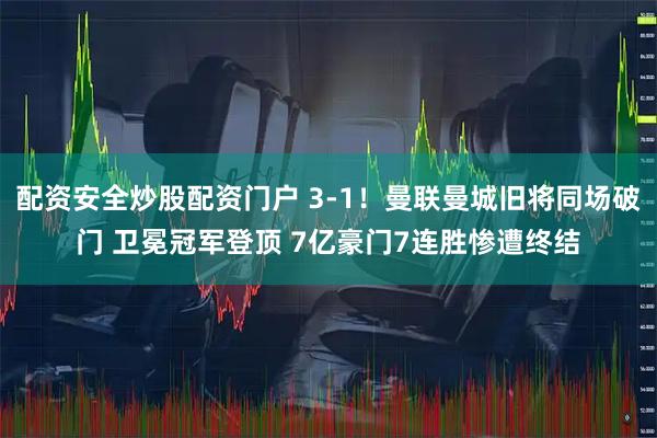 配资安全炒股配资门户 3-1！曼联曼城旧将同场破门 卫冕冠军登顶 7亿豪门7连胜惨遭终结