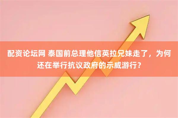 配资论坛网 泰国前总理他信英拉兄妹走了，为何还在举行抗议政府的示威游行？