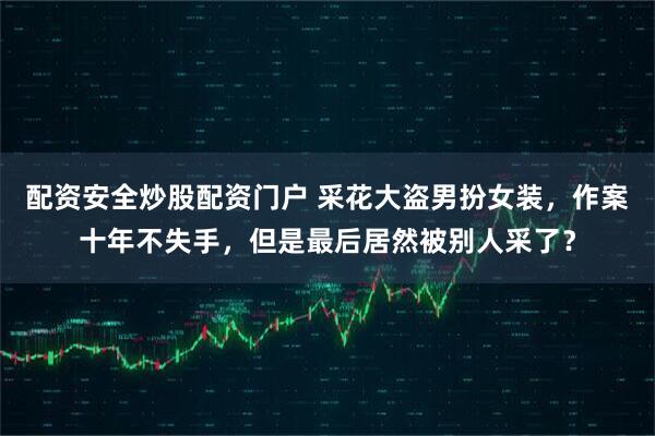 配资安全炒股配资门户 采花大盗男扮女装，作案十年不失手，但是最后居然被别人采了？