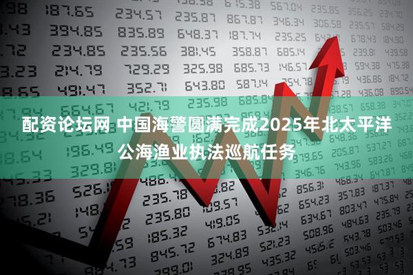 配资论坛网 中国海警圆满完成2025年北太平洋公海渔业执法巡航任务