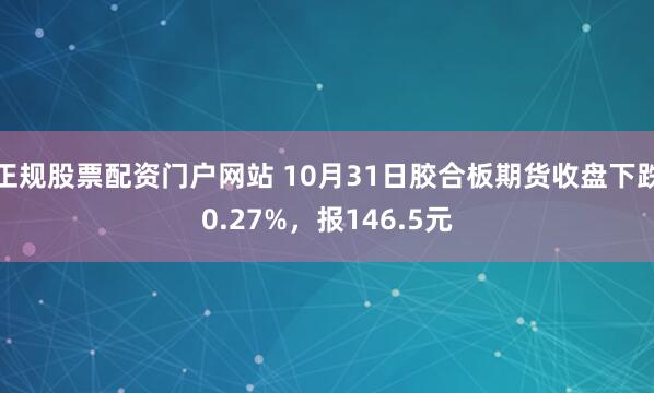 正规股票配资门户网站 10月31日胶合板期货收盘下跌0.27%，报146.5元
