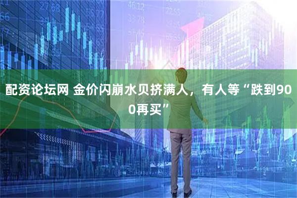 配资论坛网 金价闪崩水贝挤满人，有人等“跌到900再买”