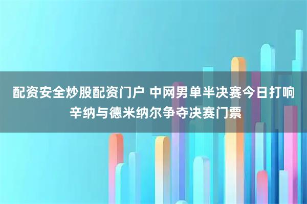 配资安全炒股配资门户 中网男单半决赛今日打响 辛纳与德米纳尔争夺决赛门票
