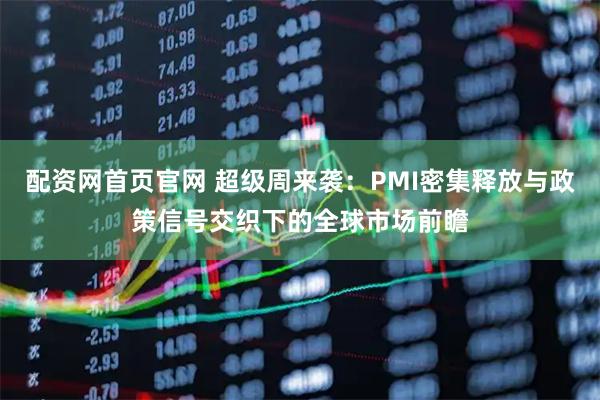 配资网首页官网 超级周来袭：PMI密集释放与政策信号交织下的全球市场前瞻