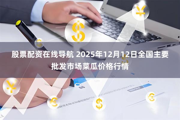 股票配资在线导航 2025年12月12日全国主要批发市场菜瓜价格行情