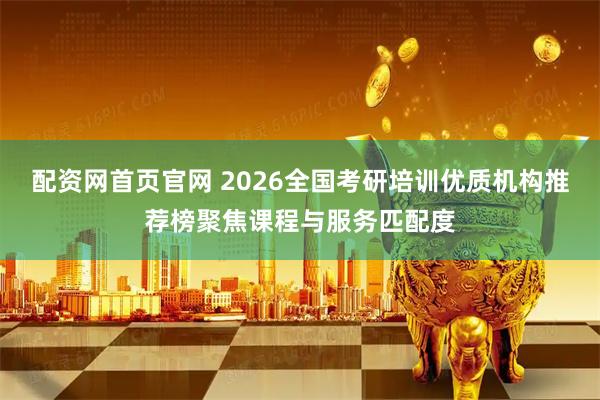配资网首页官网 2026全国考研培训优质机构推荐榜聚焦课程与服务匹配度