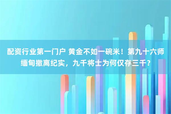 配资行业第一门户 黄金不如一碗米！第九十六师缅甸撤离纪实，九千将士为何仅存三千？