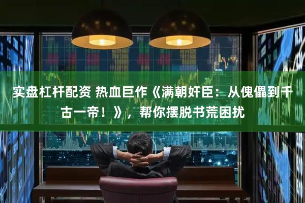 实盘杠杆配资 热血巨作《满朝奸臣：从傀儡到千古一帝！》，帮你摆脱书荒困扰