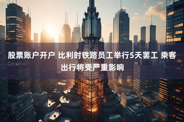 股票账户开户 比利时铁路员工举行5天罢工 乘客出行将受严重影响