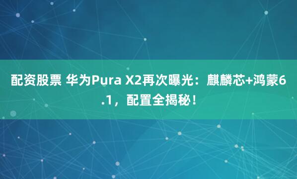 配资股票 华为Pura X2再次曝光：麒麟芯+鸿蒙6.1，配置全揭秘！