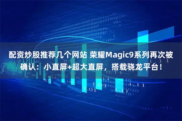 配资炒股推荐几个网站 荣耀Magic9系列再次被确认：小直屏+超大直屏，搭载骁龙平台！