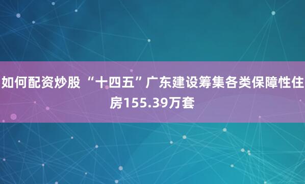 如何配资炒股 “十四五”广东建设筹集各类保障性住房155.39万套