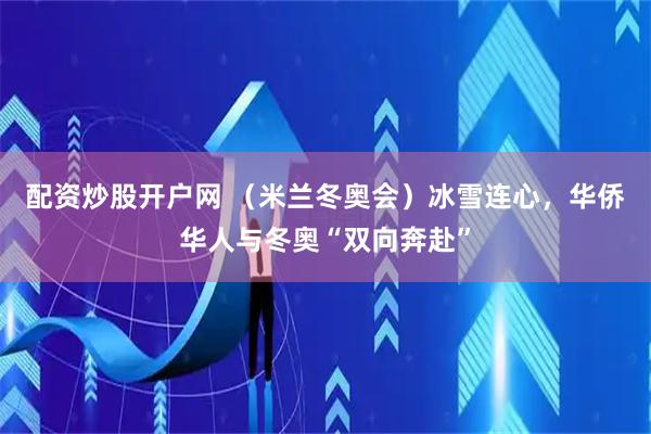 配资炒股开户网 （米兰冬奥会）冰雪连心，华侨华人与冬奥“双向奔赴”