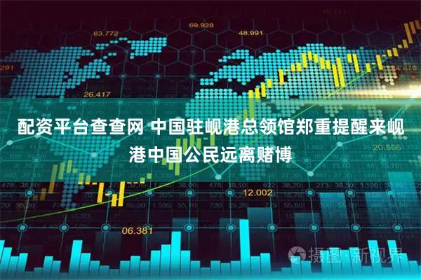 配资平台查查网 中国驻岘港总领馆郑重提醒来岘港中国公民远离赌博