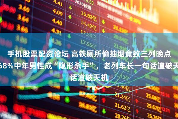 手机股票配资论坛 高铁厕所偷抽烟竟致三列晚点！68%中年男性成“隐形杀手”，老列车长一句话道破天机