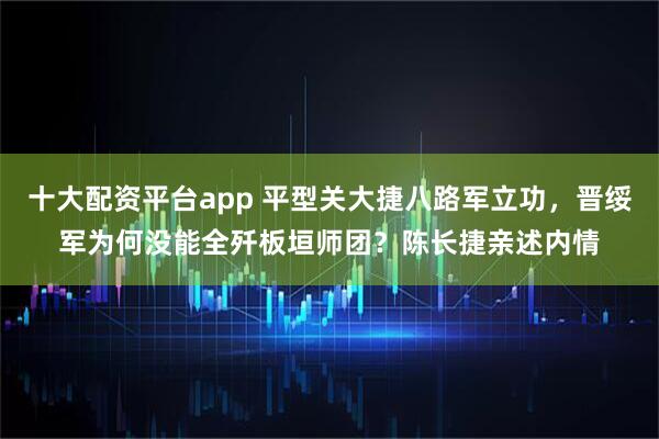十大配资平台app 平型关大捷八路军立功，晋绥军为何没能全歼板垣师团？陈长捷亲述内情