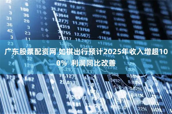 广东股票配资网 如祺出行预计2025年收入增超100%  利润同比改善