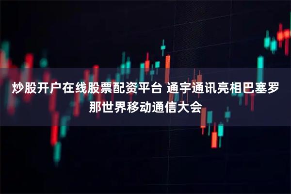 炒股开户在线股票配资平台 通宇通讯亮相巴塞罗那世界移动通信大会
