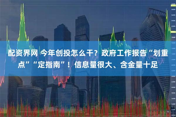 配资界网 今年创投怎么干？政府工作报告“划重点”“定指南”！信息量很大、含金量十足
