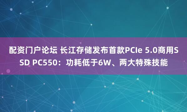 配资门户论坛 长江存储发布首款PCIe 5.0商用SSD PC550：功耗低于6W、两大特殊技能