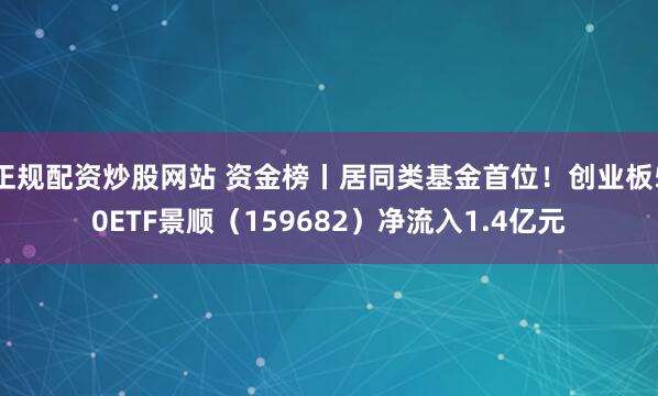 正规配资炒股网站 资金榜丨居同类基金首位！创业板50ETF景顺（159682）净流入1.4亿元